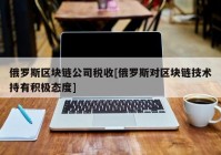 俄罗斯区块链公司税收[俄罗斯对区块链技术持有积极态度]