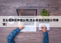 怎么投资区块链公司[怎么投资区块链公司赚钱]