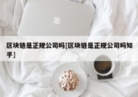 区块链是正规公司吗[区块链是正规公司吗知乎]