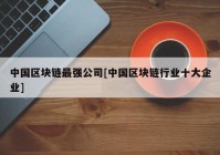 中国区块链最强公司[中国区块链行业十大企业]