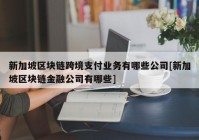 新加坡区块链跨境支付业务有哪些公司[新加坡区块链金融公司有哪些]