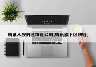 腾讯入股的区块链公司[腾讯旗下区块链]