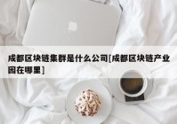 成都区块链集群是什么公司[成都区块链产业园在哪里]