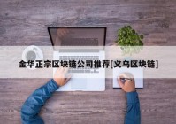 金华正宗区块链公司推荐[义乌区块链]