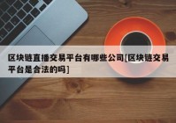 区块链直播交易平台有哪些公司[区块链交易平台是合法的吗]