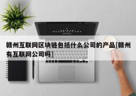 赣州互联网区块链包括什么公司的产品[赣州有互联网公司吗]