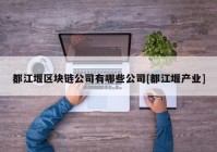 都江堰区块链公司有哪些公司[都江堰产业]