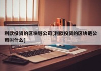 利欧投资的区块链公司[利欧投资的区块链公司叫什么]