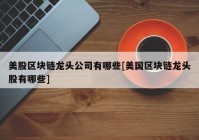 美股区块链龙头公司有哪些[美国区块链龙头股有哪些]