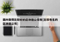 国内做得比较好的区块链公司有[比较有名的区块链公司]