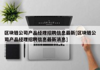 区块链公司产品经理招聘信息最新[区块链公司产品经理招聘信息最新消息]