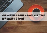 中国一线互联网公司区块链产品[中国互联网区块链合法平台有哪些]