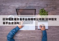 区块链直播交易平台有哪些公司做[区块链交易平台合法吗]