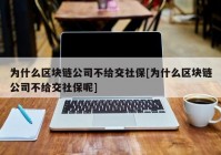 为什么区块链公司不给交社保[为什么区块链公司不给交社保呢]