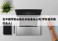 在中国李俊山做区块链是啥公司[李俊是币圈什么人]