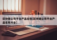 区块链公司平台产品名称[区块链公司平台产品名称大全]