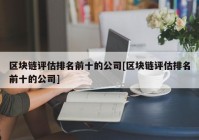 区块链评估排名前十的公司[区块链评估排名前十的公司]