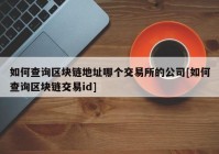 如何查询区块链地址哪个交易所的公司[如何查询区块链交易id]