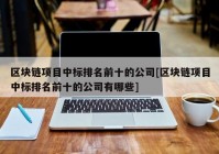 区块链项目中标排名前十的公司[区块链项目中标排名前十的公司有哪些]