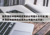 能开发区块链跨境结算的公司是什么行业[能开发区块链跨境结算的公司是什么行业]