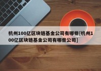 杭州100亿区块链基金公司有哪些[杭州100亿区块链基金公司有哪些公司]