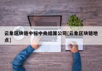 云象区块链中标中央结算公司[云象区块链地点]