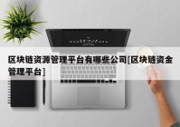 区块链资源管理平台有哪些公司[区块链资金管理平台]