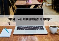 ff提速ipo计划获区块链公司青睐[fft]