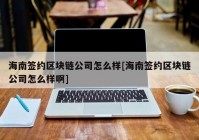 海南签约区块链公司怎么样[海南签约区块链公司怎么样啊]