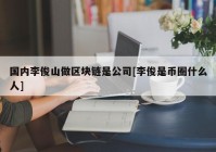 国内李俊山做区块链是公司[李俊是币圈什么人]