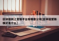 区块链网上营销平台有哪些公司[区块链营销模式是什么]