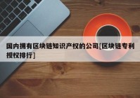 国内拥有区块链知识产权的公司[区块链专利授权排行]