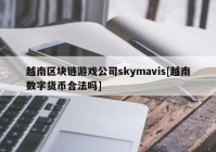 越南区块链游戏公司skymavis[越南数字货币合法吗]