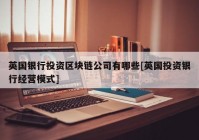 英国银行投资区块链公司有哪些[英国投资银行经营模式]