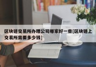 区块链交易所办理公司哪家好一些[区块链上交易所需要多少钱]